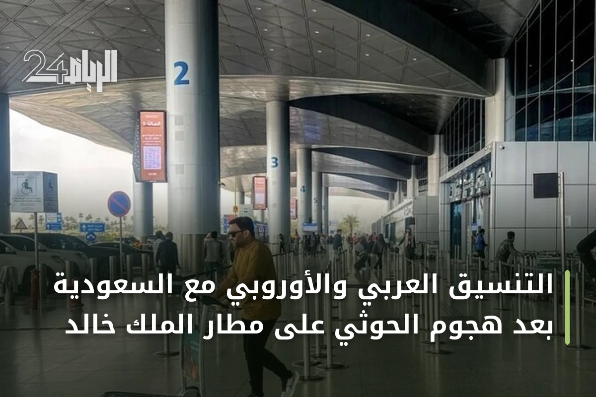 التنسيق العربي والأوروبي مع السعودية بعد هجوم الحوثي على مطار الملك خالد
