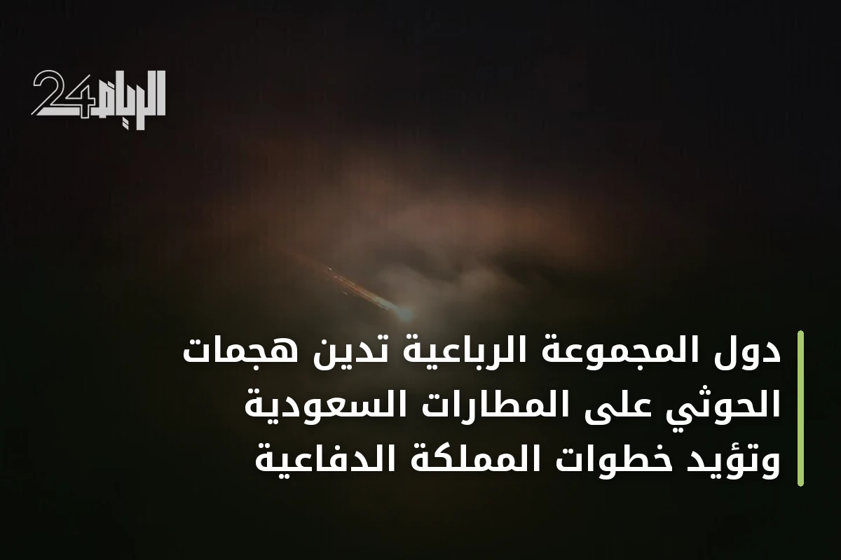 دول المجموعة الرباعية تدين هجمات الحوثي على المطارات السعودية وتؤيد خطوات المملكة الدفاعية