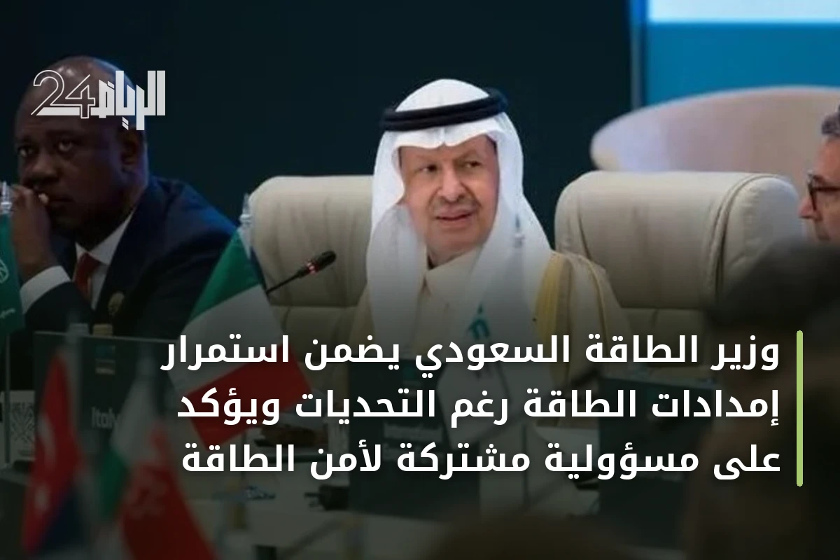 وزير الطاقة السعودي يضمن استمرار إمدادات الطاقة رغم التحديات ويؤكد على مسؤولية مشتركة لأمن الطاقة