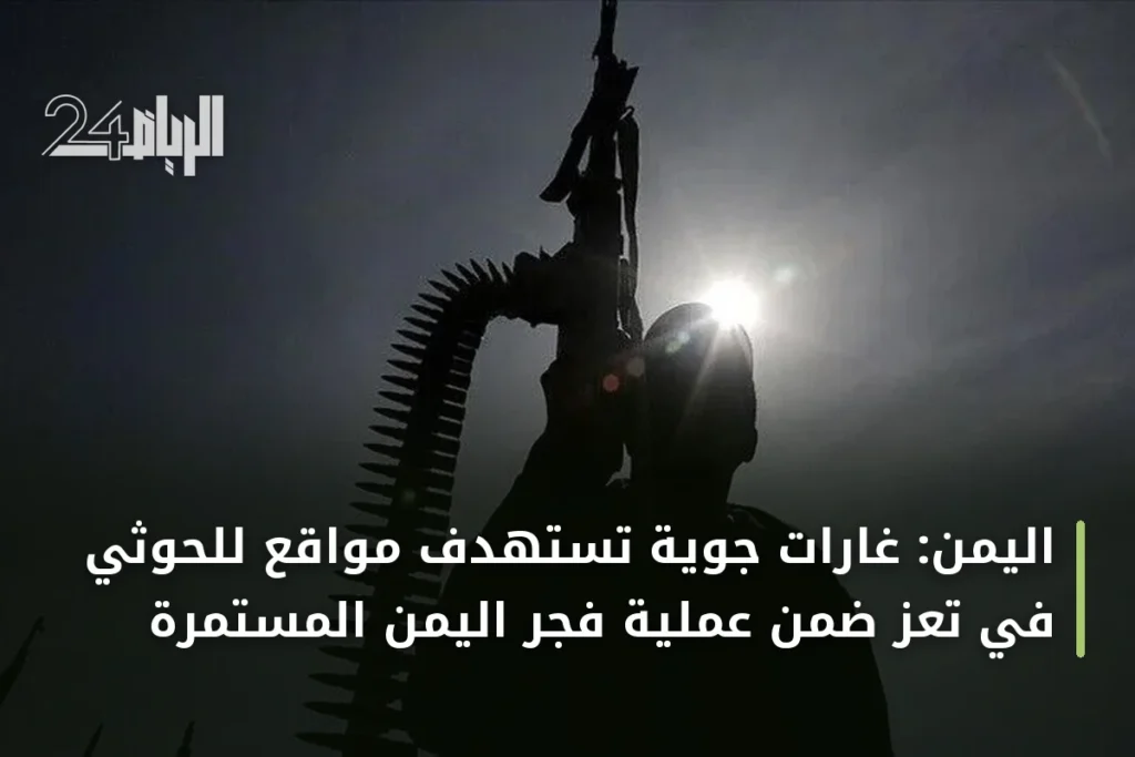 اليمن: غارات جوية تستهدف مواقع للحوثي في تعز ضمن عملية فجر اليمن المستمرة
