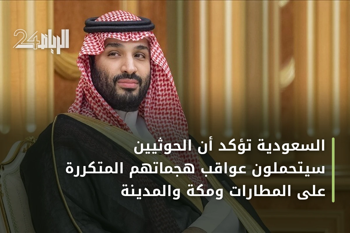 السعودية تؤكد أن الحوثيين سيتحملون عواقب هجماتهم المتكررة على المطارات ومكة والمدينة