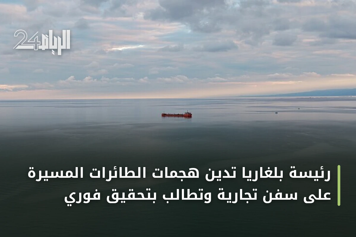 رئيسة بلغاريا تدين هجمات الطائرات المسيّرة على سفن تجارية وتطالب بتحقيق فوري