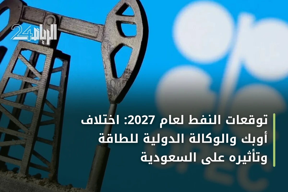 توقعات النفط لعام 2027: اختلاف أوبك والوكالة الدولية للطاقة وتأثيره على السعودية