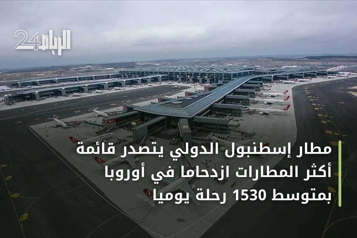 مطار إسطنبول الدولي يتصدر قائمة أكثر المطارات ازدحاماً في أوروبا بمتوسط 1530 رحلة يومياً