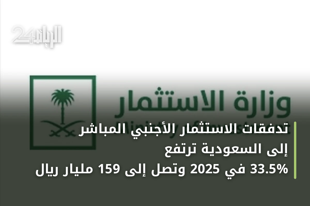 تدفقات الاستثمار الأجنبي المباشر إلى السعودية ترتفع 33.5% في 2025 وتصل إلى 159 مليار ريال