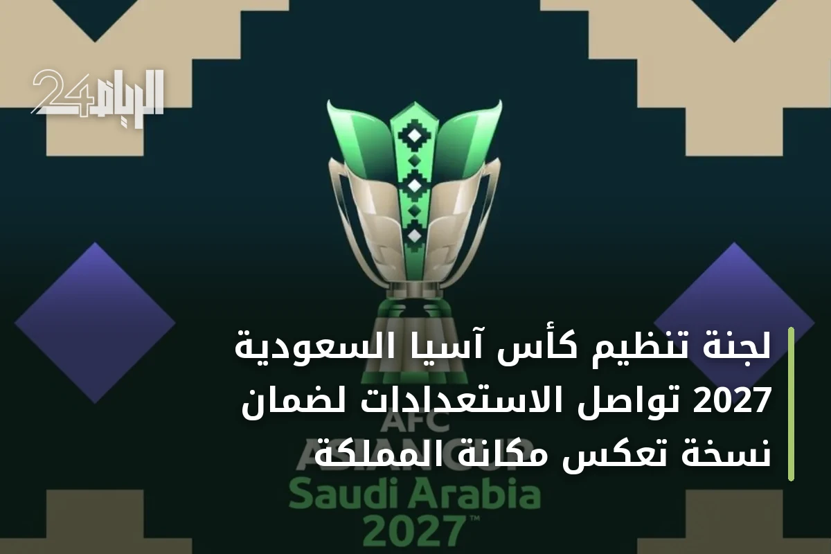 لجنة تنظيم كأس آسيا السعودية 2027 تواصل الاستعدادات لضمان نسخة تعكس مكانة المملكة