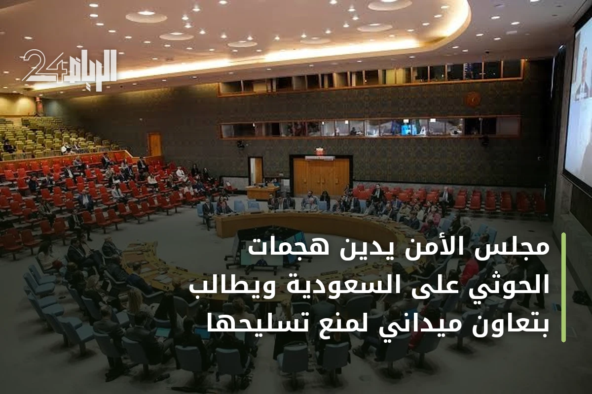 مجلس الأمن يدين هجمات الحوثي على السعودية ويطالب بتعاون ميداني لمنع تسليحها