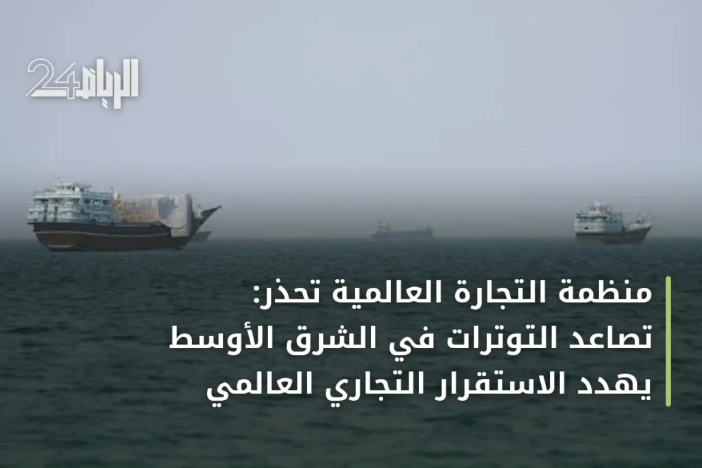 منظمة التجارة العالمية تحذر: تصاعد التوترات في الشرق الأوسط يهدد الاستقرار التجاري العالمي