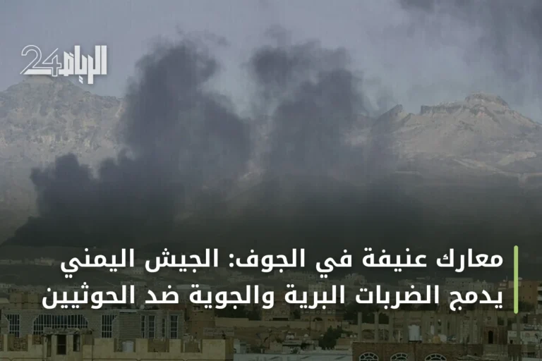 معارك عنيفة في الجوف: الجيش اليمني يدمج الضربات البرية والجوية ضد الحوثيين
