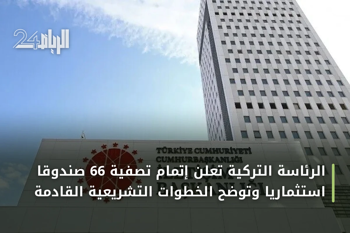 الرئاسة التركية تعلن إتمام تصفية 66 صندوقاً استثمارياً وتوضح الخطوات التشريعية القادمة