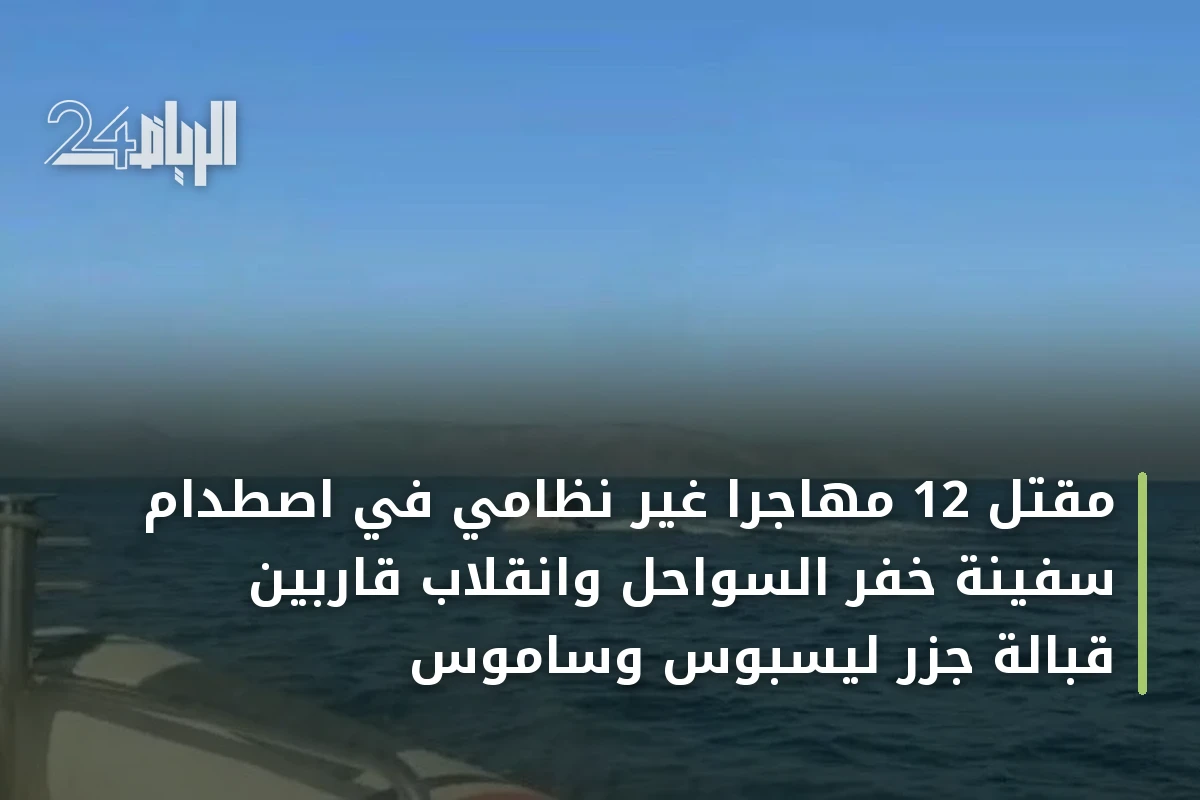مقتل 12 مهاجرا غير نظامي في اصطدام سفينة خفر السواحل وانقلاب قاربين قبالة جزر ليسبوس وساموس