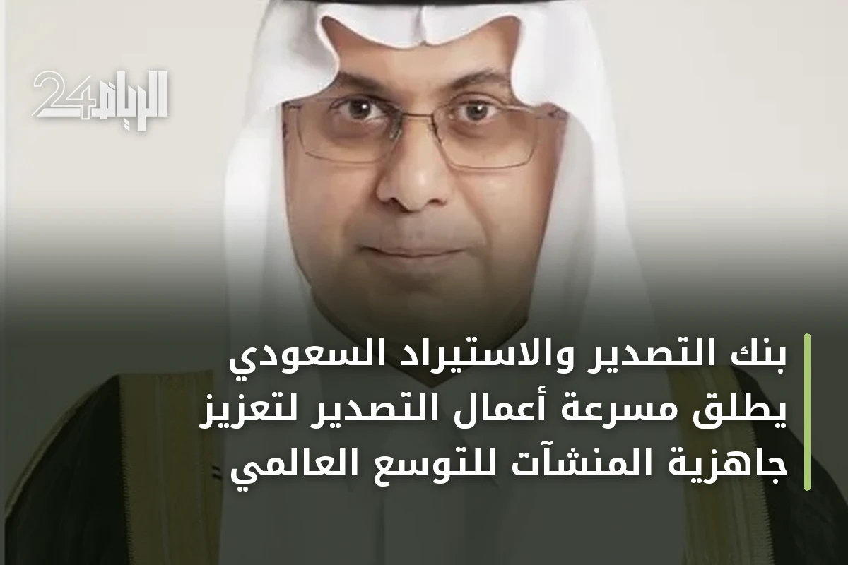 بنك التصدير والاستيراد السعودي يطلق مسرعة أعمال التصدير لتعزيز جاهزية المنشآت للتوسع العالمي