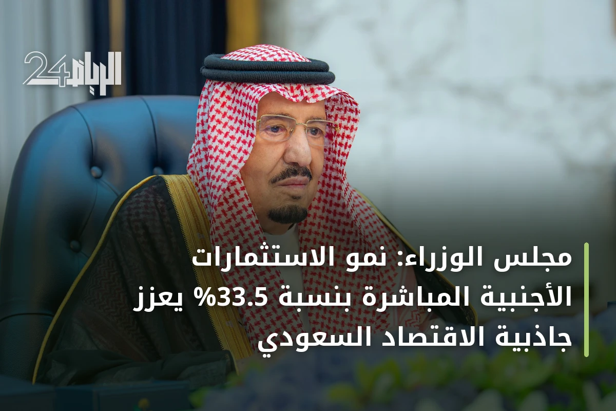مجلس الوزراء: نمو الاستثمارات الأجنبية المباشرة بنسبة 33.5% يعزز جاذبية الاقتصاد السعودي