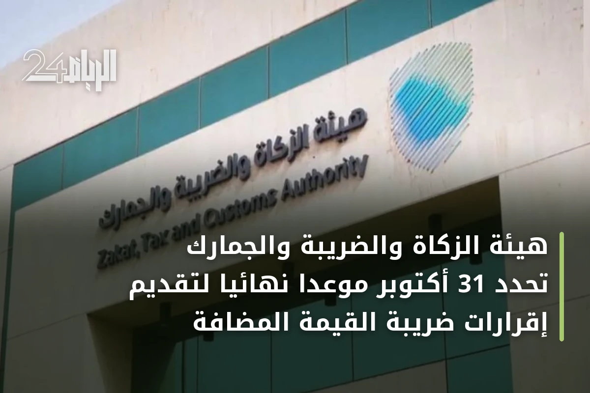 هيئة الزكاة والضريبة والجمارك تحدد 31 أكتوبر موعدًا نهائيًا لتقديم إقرارات ضريبة القيمة المضافة