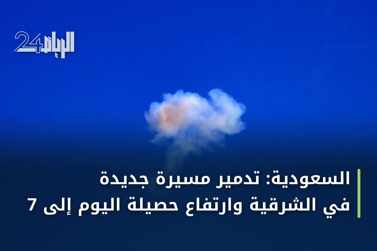السعودية: تدمير مسيرة جديدة في الشرقية وارتفاع حصيلة اليوم إلى 7