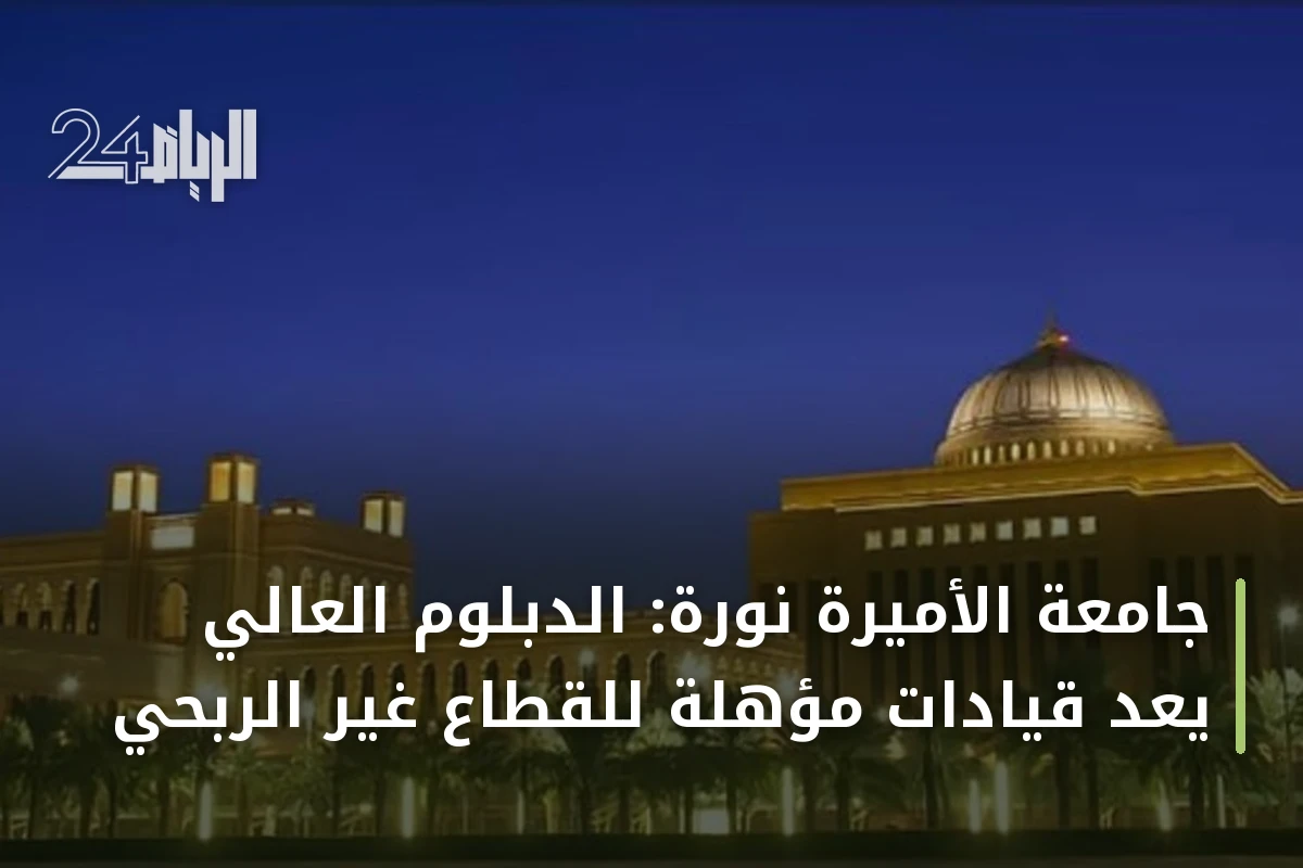 جامعة الأميرة نورة: الدبلوم العالي يُعد قيادات مؤهلة للقطاع غير الربحي