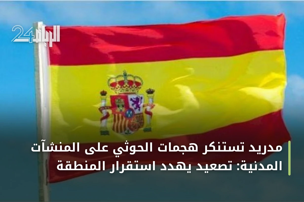 مدريد تستنكر هجمات الحوثي على المنشآت المدنية: تصعيد يهدد استقرار المنطقة