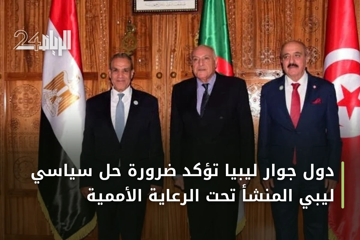 دول جوار ليبيا تؤكد ضرورة حل سياسي ليبي المنشأ تحت الرعاية الأممية