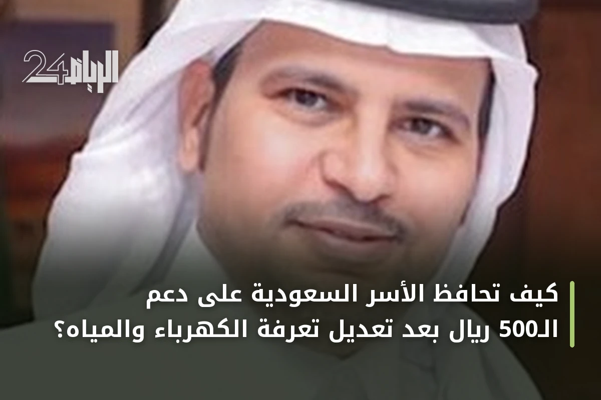كيف تحافظ الأسر السعودية على دعم الـ500 ريال بعد تعديل تعرفة الكهرباء والمياه؟