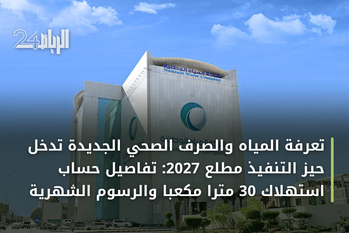 تعرفة المياه والصرف الصحي الجديدة تدخل حيز التنفيذ مطلع 2027: تفاصيل حساب استهلاك 30 متراً مكعباً والرسوم الشهرية