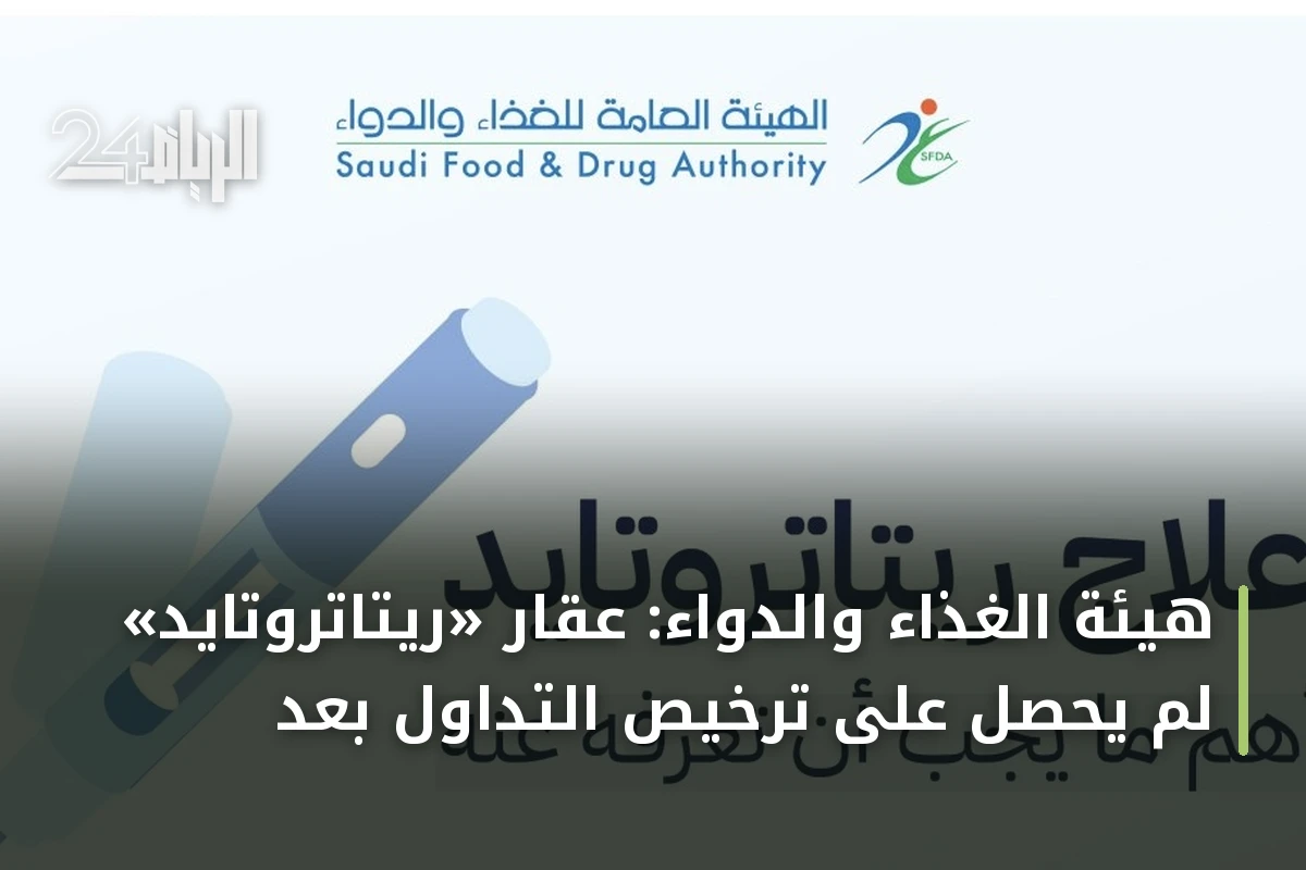 هيئة الغذاء والدواء: عقار «ريتاتروتايد» لم يحصل على ترخيص التداول بعد