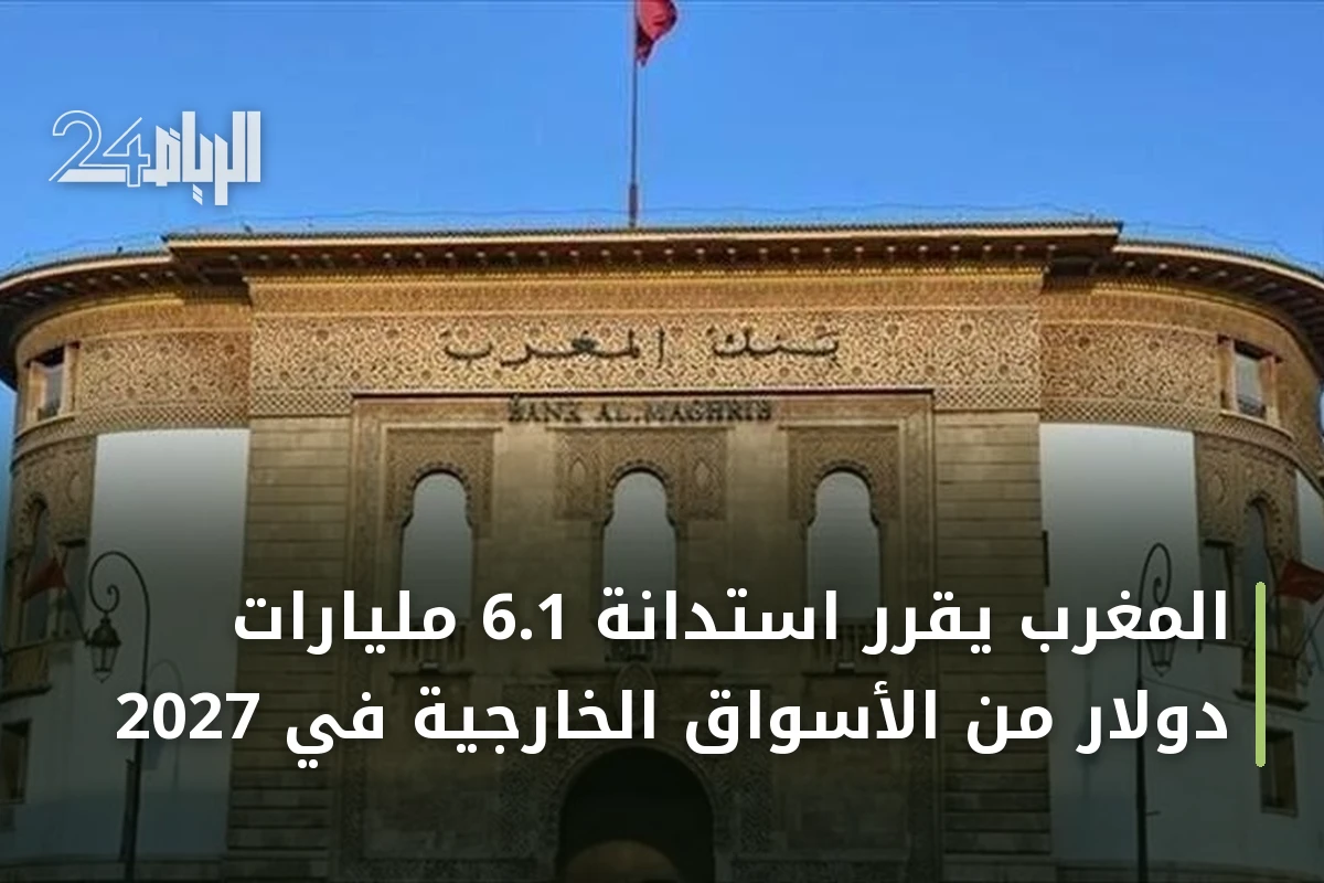 المغرب يُقرر استدانة 6.1 مليارات دولار من الأسواق الخارجية في 2027
