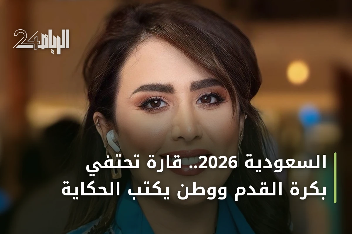 السعودية 2026.. قارة تحتفي بكرة القدم ووطن يكتب الحكاية