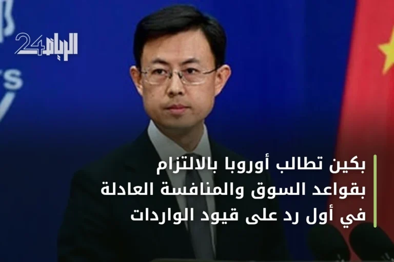 بكين تطالب أوروبا بالالتزام بقواعد السوق والمنافسة العادلة في أول رد على قيود الواردات
