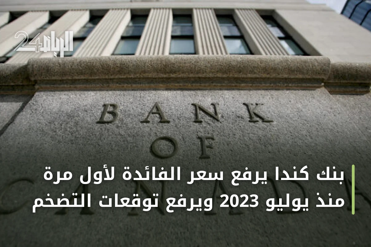 بنك كندا يرفع سعر الفائدة لأول مرة منذ يوليو 2023 ويرفع توقعات التضخم