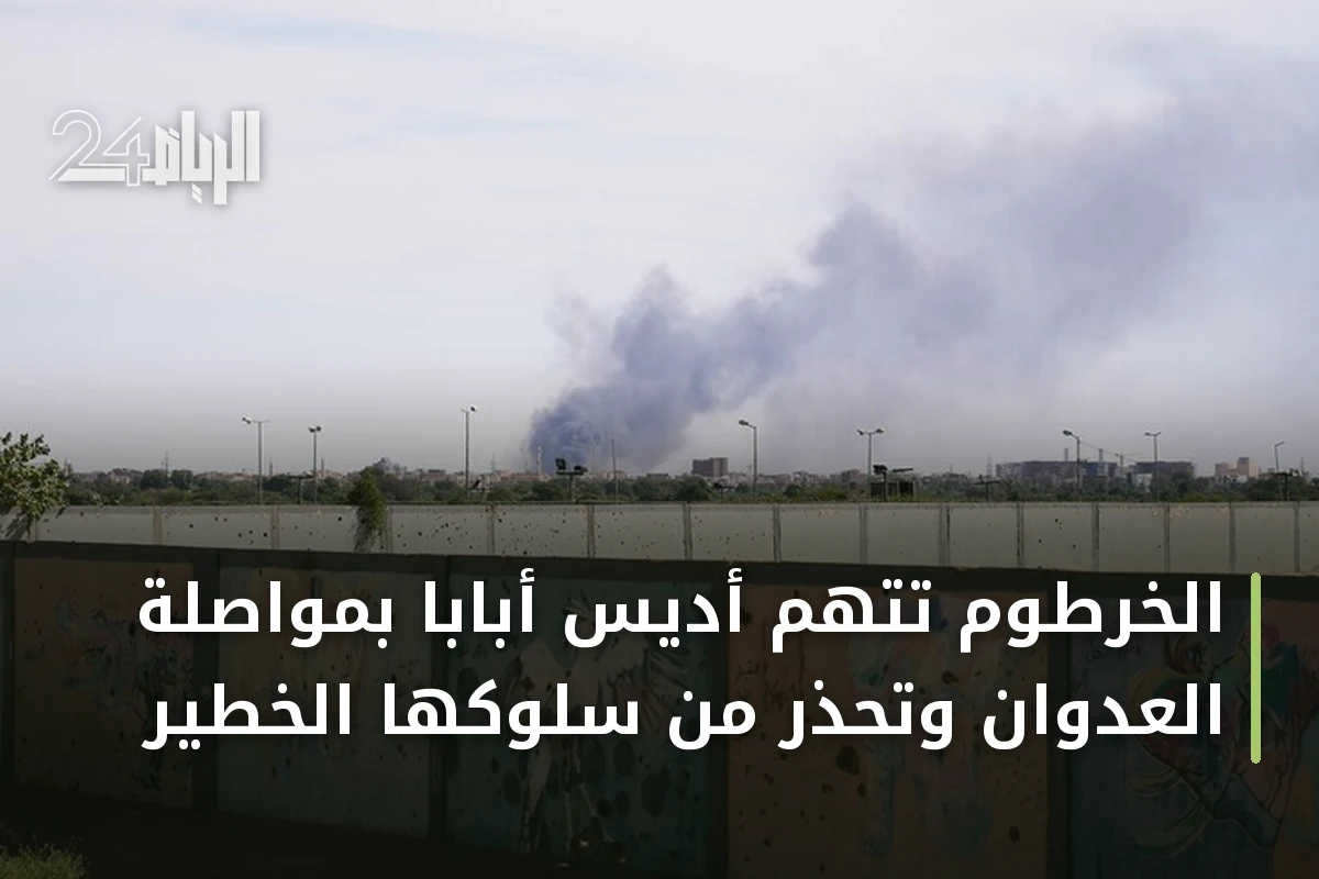 الخرطوم تتهم أديس أبابا بمواصلة العدوان وتحذّر من سلوكها الخطير