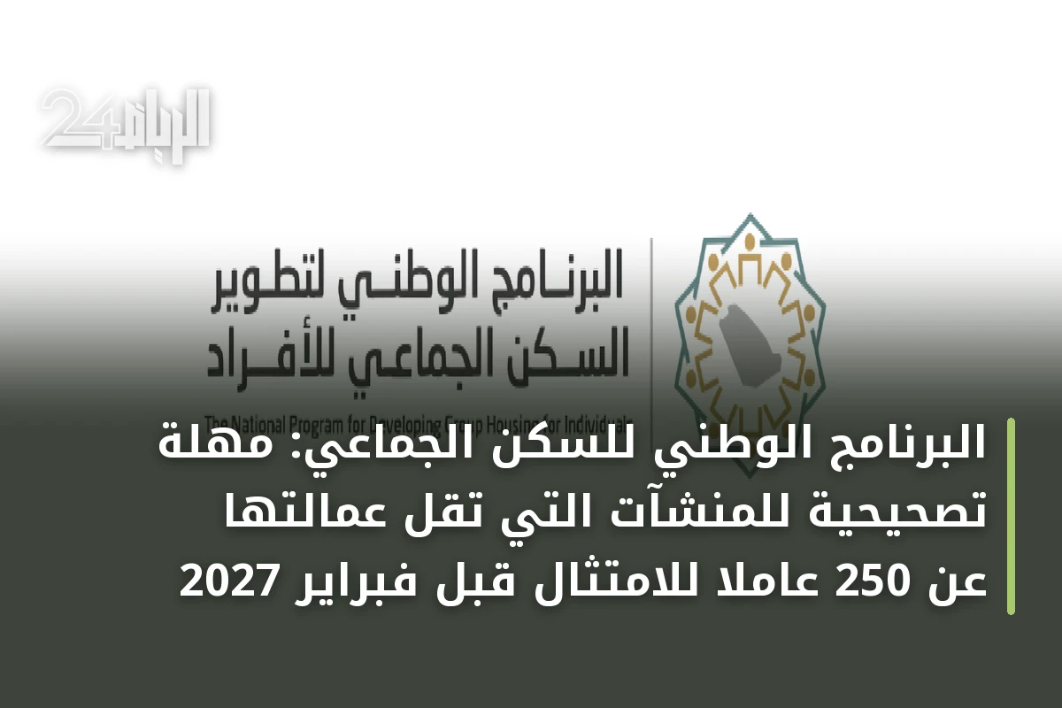 البرنامج الوطني للسكن الجماعي: مهلة تصحيحية للمنشآت التي تقل عمالتها عن 250 عاملاً للامتثال قبل فبراير 2027