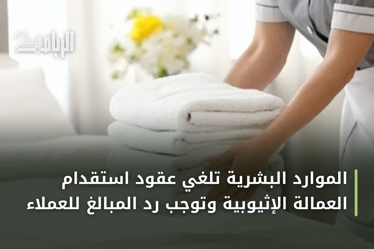 الموارد البشرية تلغي عقود استقدام العمالة الإثيوبية وتوجب رد المبالغ للعملاء