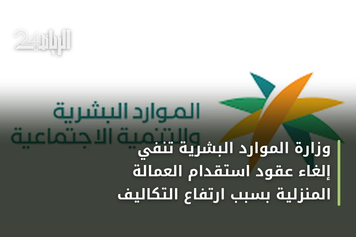 وزارة الموارد البشرية تنفي إلغاء عقود استقدام العمالة المنزلية بسبب ارتفاع التكاليف
