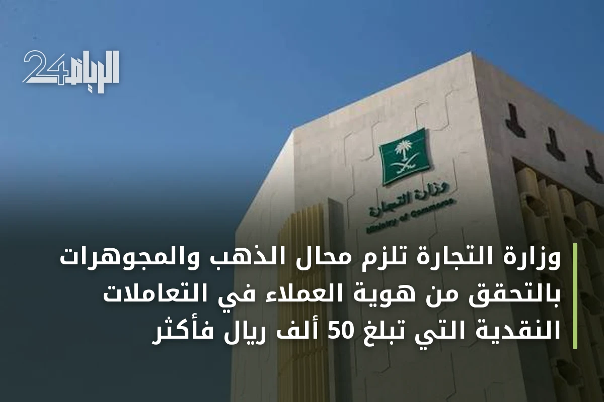 وزارة التجارة تُلزم محال الذهب والمجوهرات بالتحقق من هوية العملاء في التعاملات النقدية التي تبلغ 50 ألف ريال فأكثر